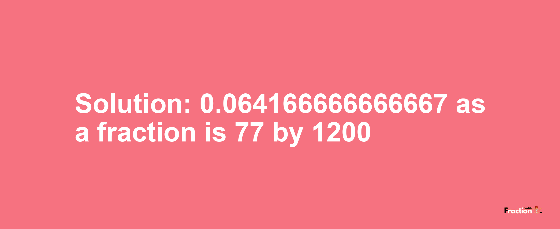 Solution:0.064166666666667 as a fraction is 77/1200